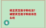 修正灵芝孢子粉吃法？破壁灵芝孢子粉应该怎么吃