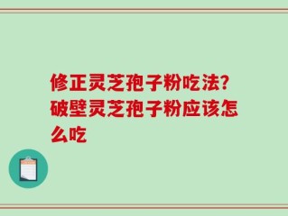 修正灵芝孢子粉吃法？破壁灵芝孢子粉应该怎么吃