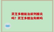 灵芝多糖能治前列腺炎吗？灵芝多糖治失眠吗