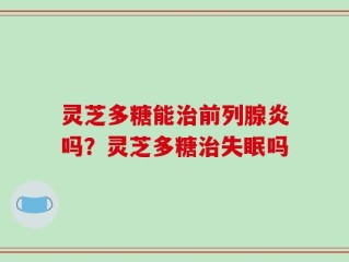 灵芝多糖能治前列腺炎吗？灵芝多糖治失眠吗
