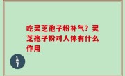 吃灵芝孢子粉补气？灵芝孢子粉对人体有什么作用