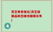 灵芝寿世保元(灵芝保健品助您维持健康长寿)