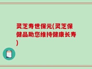灵芝寿世保元(灵芝保健品助您维持健康长寿)