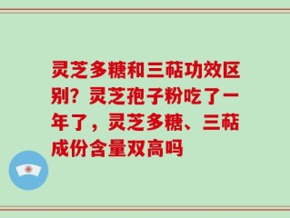 灵芝多糖和三萜功效区别？灵芝孢子粉吃了一年了，灵芝多糖、三萜成份含量双高吗