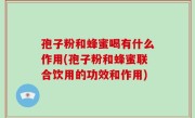 孢子粉和蜂蜜喝有什么作用(孢子粉和蜂蜜联合饮用的功效和作用)