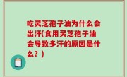 吃灵芝孢子油为什么会出汗(食用灵芝孢子油会导致多汗的原因是什么？)