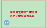 海口灵芝破壁？破壁灵芝孢子粉应该怎么吃