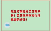 放化疗前能吃灵芝孢子粉？灵芝孢子粉对化疗患者的好处？