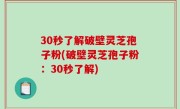 30秒了解破壁灵芝孢子粉(破壁灵芝孢子粉：30秒了解)