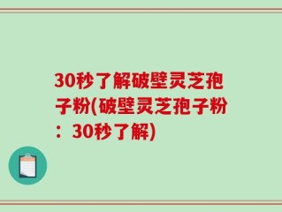 30秒了解破壁灵芝孢子粉(破壁灵芝孢子粉：30秒了解)
