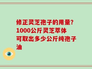 修正灵芝孢子的用量？1000公斤灵芝萃体可取出多少公斤纯孢子油
