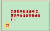 灵芝孢子有油好吗(灵芝孢子含油有哪些好处？)
