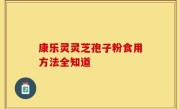康乐灵灵芝孢子粉食用方法全知道