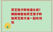 灵芝孢子粉祛湿化痰？蜂胶蜂蜜加灵芝孢子粉加灵芝孢子油一起吃功效