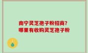 南宁灵芝孢子粉招商？哪里有收购灵芝孢子粉