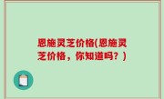 恩施灵芝价格(恩施灵芝价格，你知道吗？)