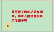 灵芝孢子粉的功效有哪些，哪些人群适合服用灵芝孢子粉