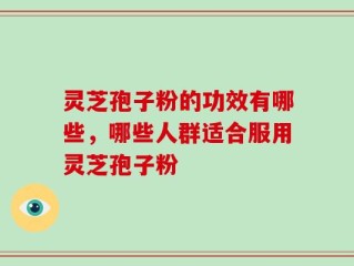 灵芝孢子粉的功效有哪些，哪些人群适合服用灵芝孢子粉