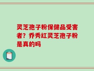 灵芝孢子粉保健品受害者？乔秀红灵芝孢子粉是真的吗