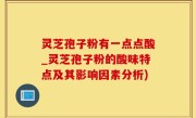 灵芝孢子粉有一点点酸_灵芝孢子粉的酸味特点及其影响因素分析)