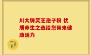 川大牌灵芝孢子粉 优质养生之选给您带来健康活力