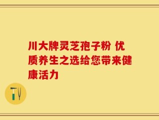 川大牌灵芝孢子粉 优质养生之选给您带来健康活力