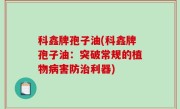 科鑫牌孢子油(科鑫牌孢子油：突破常规的植物病害防治利器)