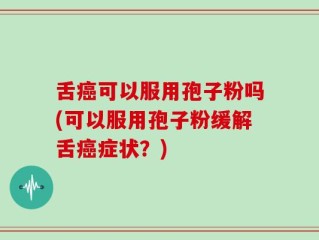 舌癌可以服用孢子粉吗(可以服用孢子粉缓解舌癌症状？)