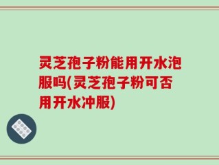 灵芝孢子粉能用开水泡服吗(灵芝孢子粉可否用开水冲服)