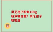 灵芝孢子粉每100g粗多糖含量？灵芝孢子粉密度