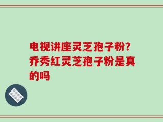 电视讲座灵芝孢子粉？乔秀红灵芝孢子粉是真的吗