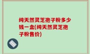 纯天然灵芝孢子粉多少钱一盒(纯天然灵芝孢子粉售价)