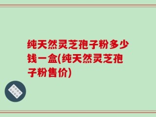 纯天然灵芝孢子粉多少钱一盒(纯天然灵芝孢子粉售价)