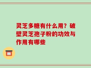 灵芝多糖有什么用？破壁灵芝孢子粉的功效与作用有哪些