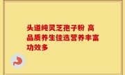 头道纯灵芝孢子粉 高品质养生佳选营养丰富功效多