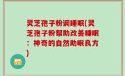 灵芝孢子粉调睡眠(灵芝孢子粉帮助改善睡眠：神奇的自然助眠良方)