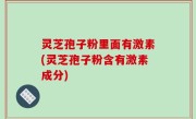 灵芝孢子粉里面有激素(灵芝孢子粉含有激素成分)