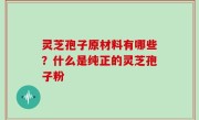 灵芝孢子原材料有哪些？什么是纯正的灵芝孢子粉