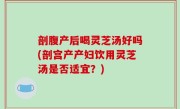 剖腹产后喝灵芝汤好吗(剖宫产产妇饮用灵芝汤是否适宜？)
