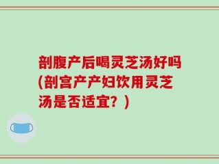剖腹产后喝灵芝汤好吗(剖宫产产妇饮用灵芝汤是否适宜？)
