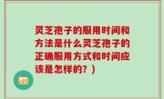 灵芝孢子的服用时间和方法是什么灵芝孢子的正确服用方式和时间应该是怎样的？)