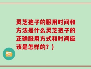 灵芝孢子的服用时间和方法是什么灵芝孢子的正确服用方式和时间应该是怎样的？)