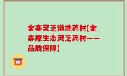 金寨灵芝道地药材(金寨原生态灵芝药材——品质保障)