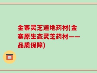 金寨灵芝道地药材(金寨原生态灵芝药材——品质保障)