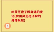 吃灵芝孢子粉身体的变化(食用灵芝孢子粉的身体反应)