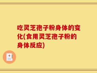 吃灵芝孢子粉身体的变化(食用灵芝孢子粉的身体反应)