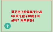 灵芝孢子粉是属于补品吗(灵芝孢子粉属于补品吗？简单解答)
