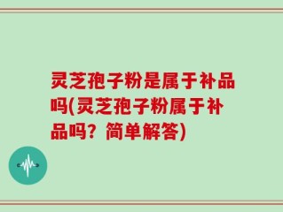 灵芝孢子粉是属于补品吗(灵芝孢子粉属于补品吗？简单解答)