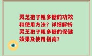 灵芝孢子粗多糖的功效和使用方法？详细解析灵芝孢子粗多糖的保健效果及使用指南？