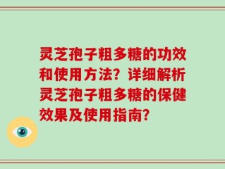 灵芝孢子粗多糖的功效和使用方法？详细解析灵芝孢子粗多糖的保健效果及使用指南？